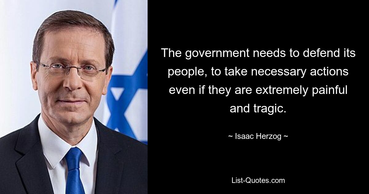 The government needs to defend its people, to take necessary actions even if they are extremely painful and tragic. — © Isaac Herzog