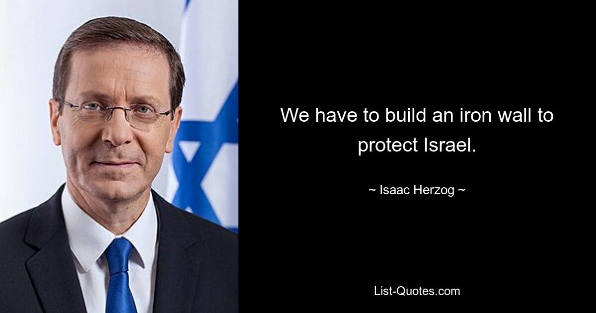 We have to build an iron wall to protect Israel. — © Isaac Herzog