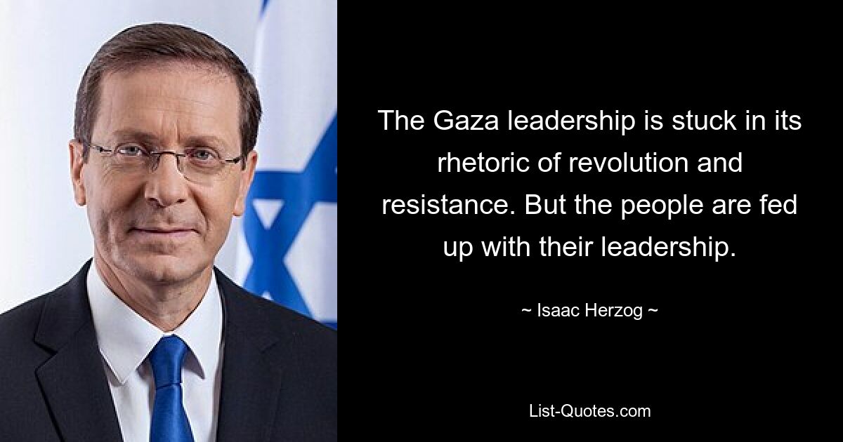 The Gaza leadership is stuck in its rhetoric of revolution and resistance. But the people are fed up with their leadership. — © Isaac Herzog