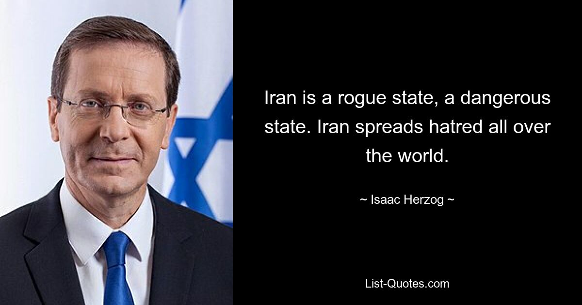 Iran is a rogue state, a dangerous state. Iran spreads hatred all over the world. — © Isaac Herzog