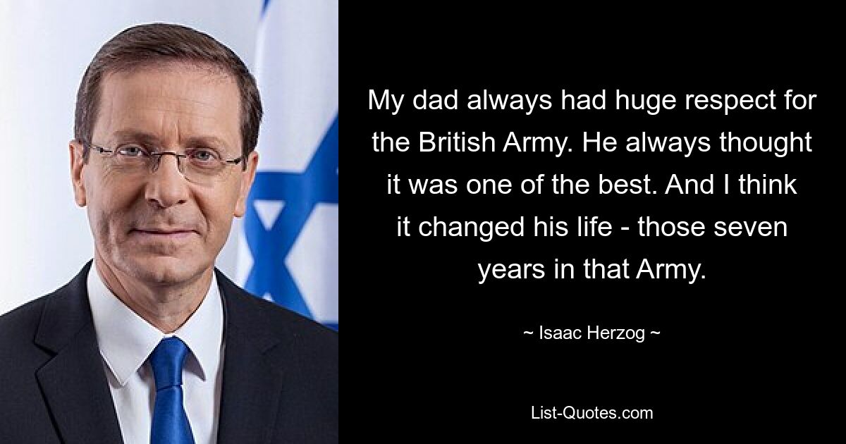 My dad always had huge respect for the British Army. He always thought it was one of the best. And I think it changed his life - those seven years in that Army. — © Isaac Herzog