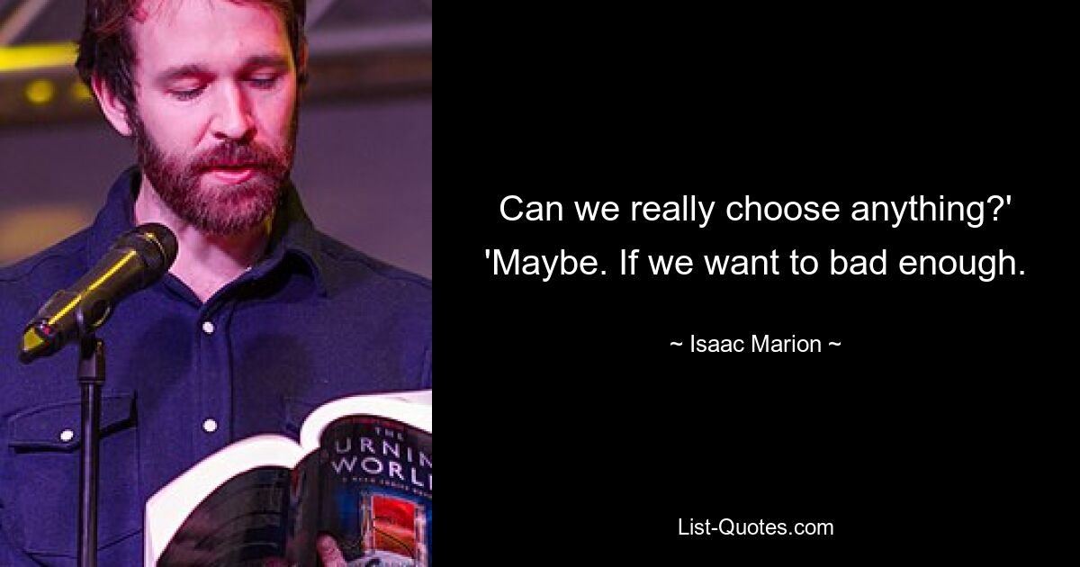 Can we really choose anything?' 'Maybe. If we want to bad enough. — © Isaac Marion