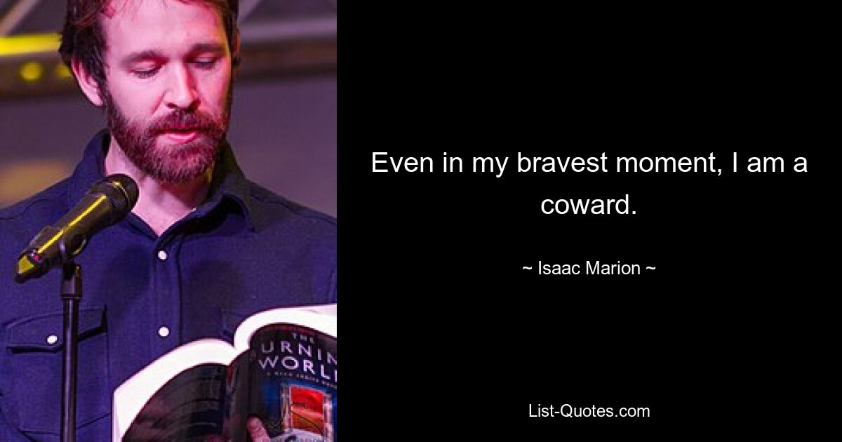 Even in my bravest moment, I am a coward. — © Isaac Marion