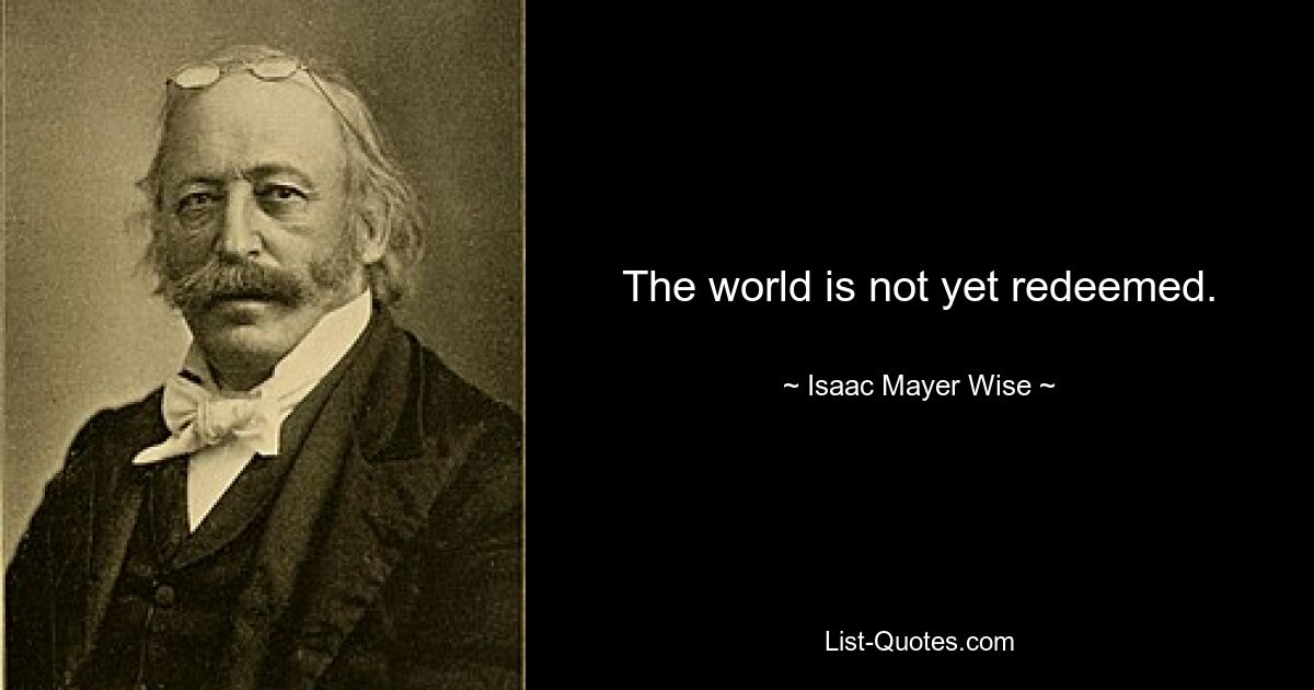 The world is not yet redeemed. — © Isaac Mayer Wise