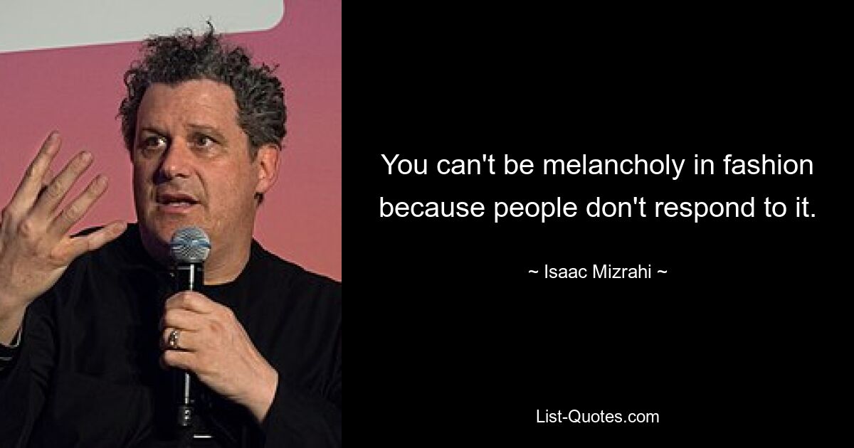 You can't be melancholy in fashion because people don't respond to it. — © Isaac Mizrahi