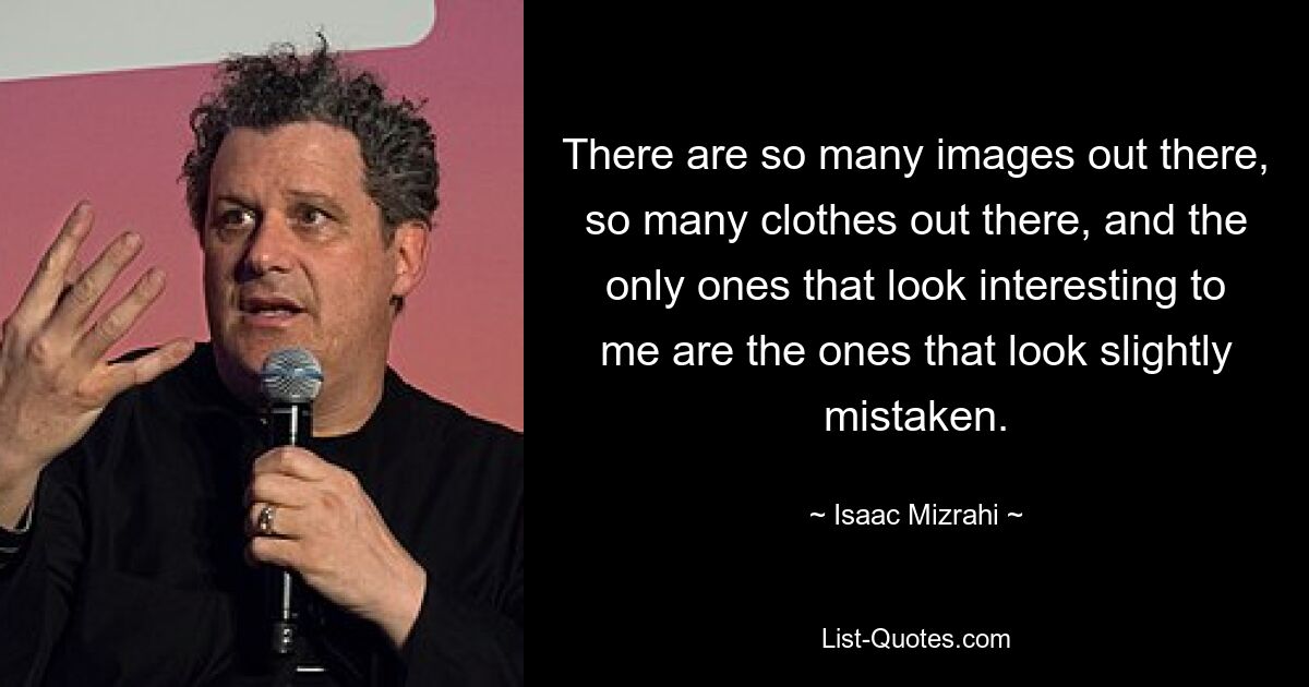 There are so many images out there, so many clothes out there, and the only ones that look interesting to me are the ones that look slightly mistaken. — © Isaac Mizrahi