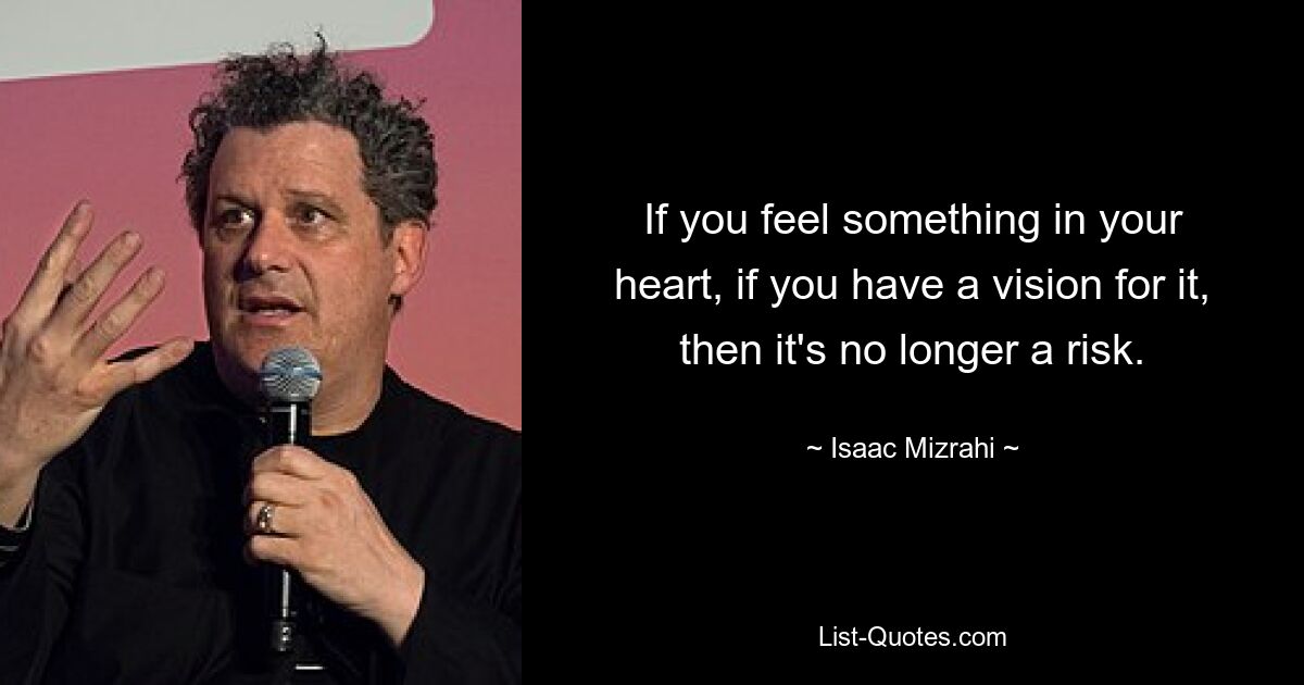 If you feel something in your heart, if you have a vision for it, then it's no longer a risk. — © Isaac Mizrahi