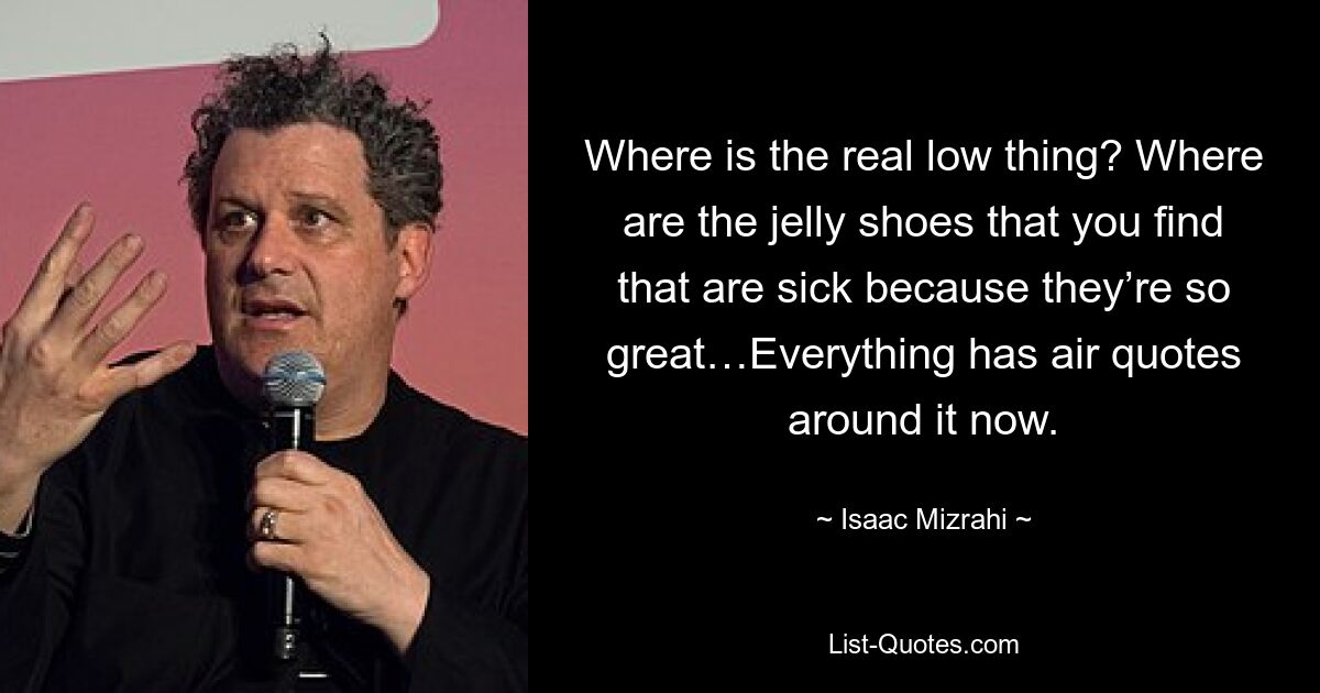 Wo ist das eigentliche Tief? Wo sind die Jelly-Schuhe, die krank sind, weil sie so toll sind? Heutzutage sind überall Anführungszeichen in der Luft. — © Isaac Mizrahi 