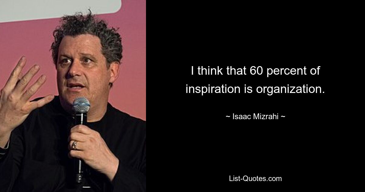 I think that 60 percent of inspiration is organization. — © Isaac Mizrahi