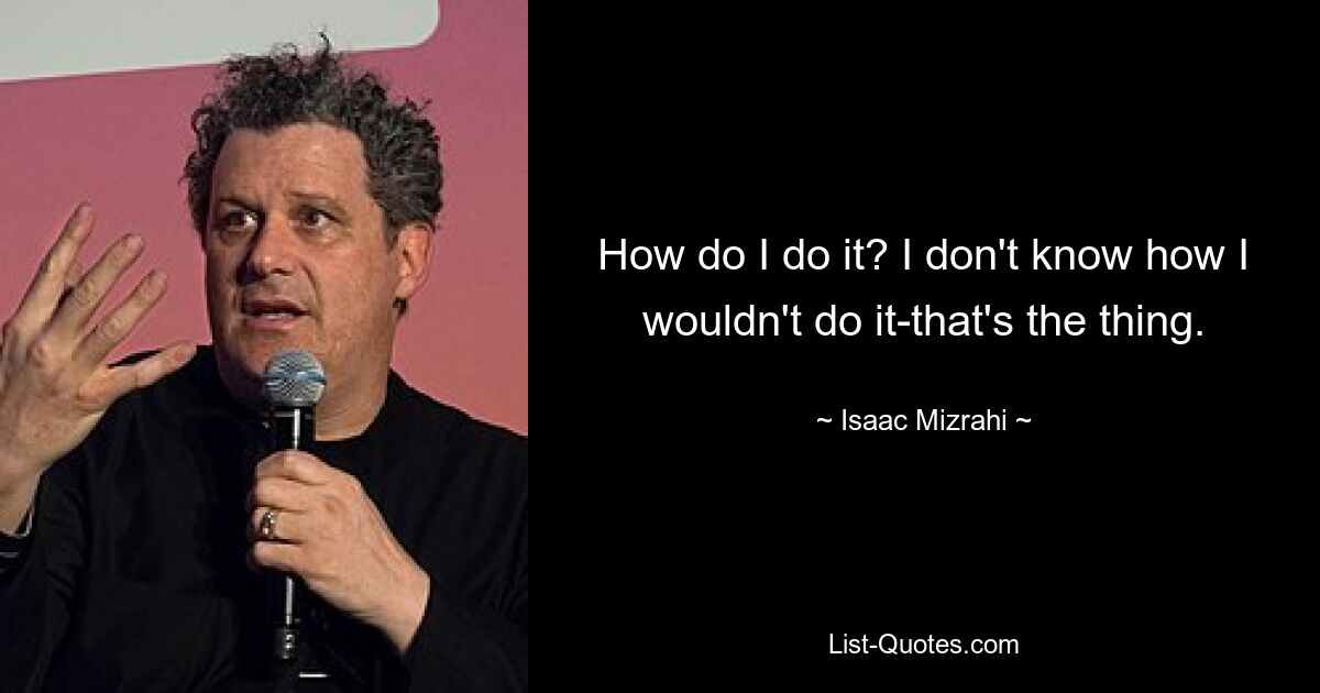 How do I do it? I don't know how I wouldn't do it-that's the thing. — © Isaac Mizrahi