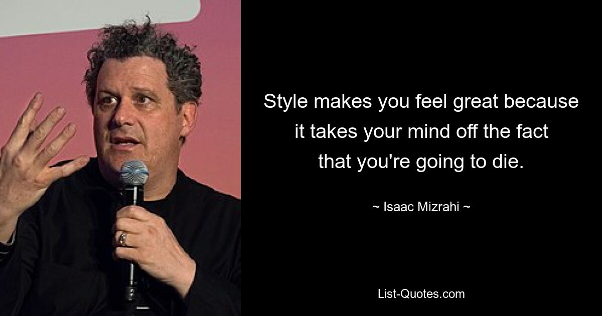 Style makes you feel great because it takes your mind off the fact that you're going to die. — © Isaac Mizrahi