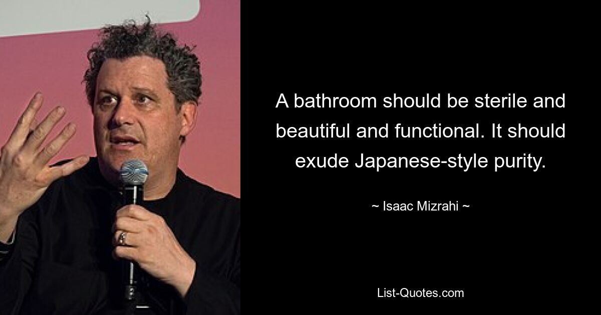 A bathroom should be sterile and beautiful and functional. It should exude Japanese-style purity. — © Isaac Mizrahi