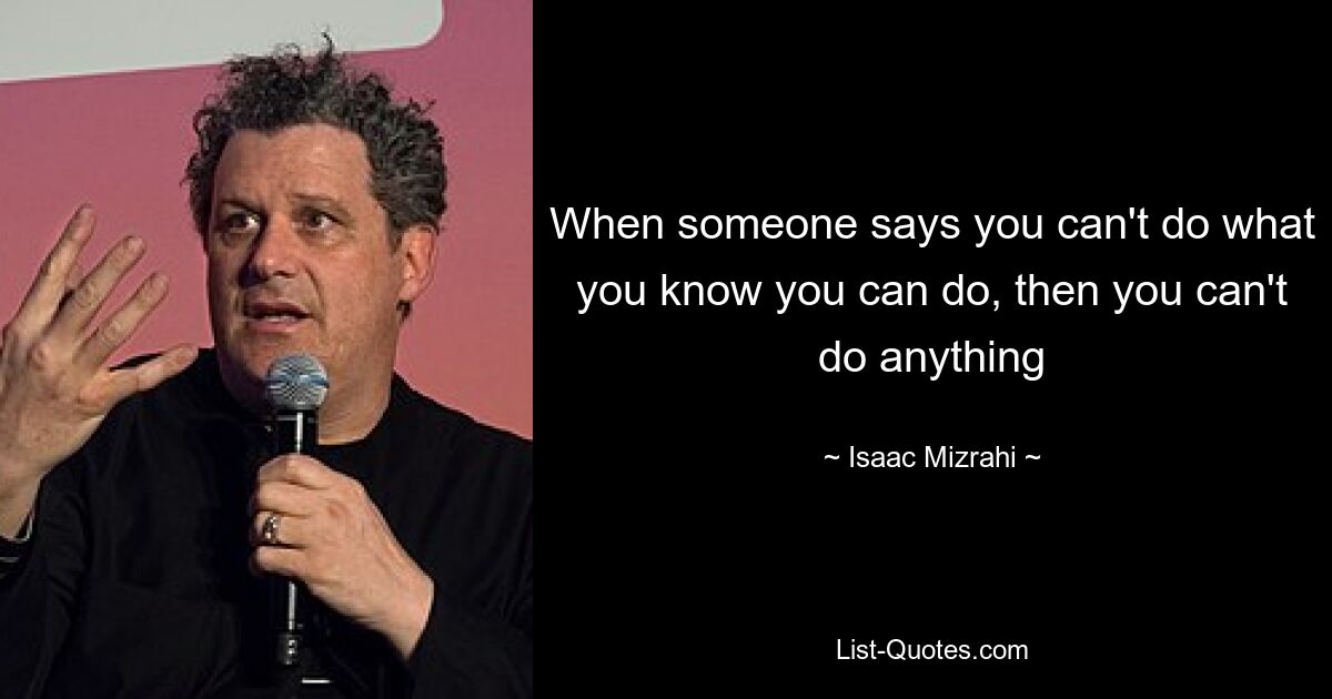 When someone says you can't do what you know you can do, then you can't do anything — © Isaac Mizrahi