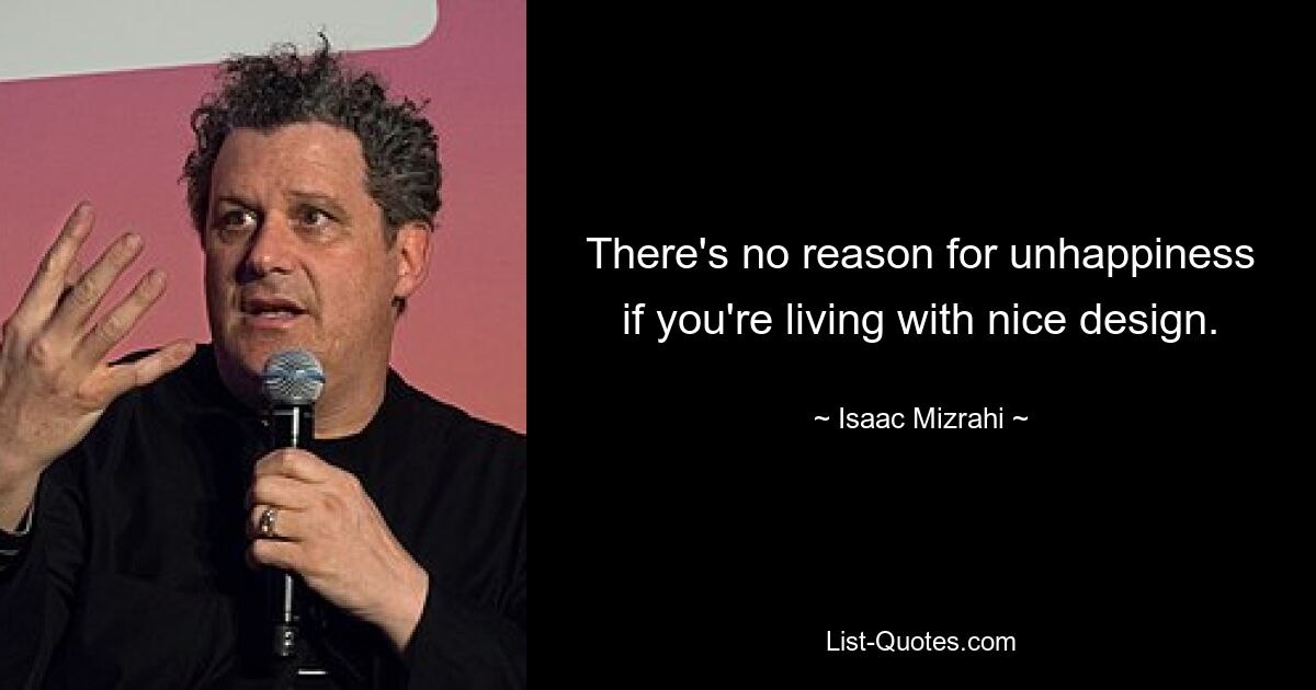 There's no reason for unhappiness if you're living with nice design. — © Isaac Mizrahi