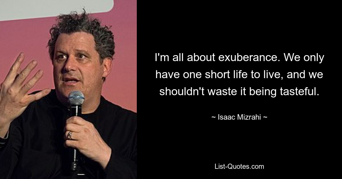 I'm all about exuberance. We only have one short life to live, and we shouldn't waste it being tasteful. — © Isaac Mizrahi