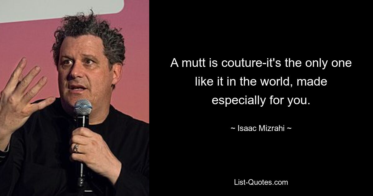 A mutt is couture-it's the only one like it in the world, made especially for you. — © Isaac Mizrahi