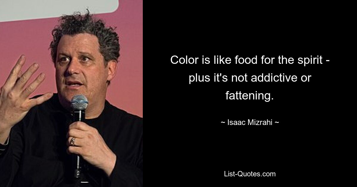 Color is like food for the spirit - plus it's not addictive or fattening. — © Isaac Mizrahi