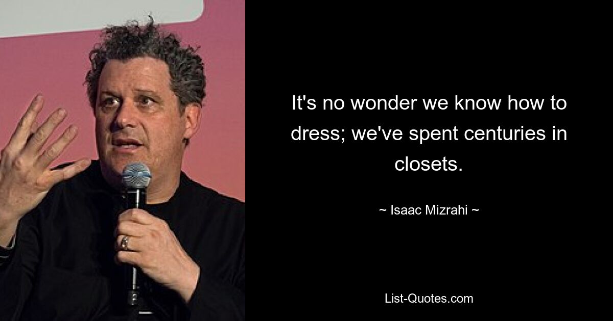 It's no wonder we know how to dress; we've spent centuries in closets. — © Isaac Mizrahi