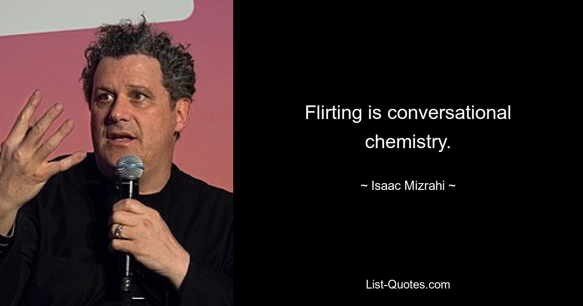 Flirting is conversational chemistry. — © Isaac Mizrahi