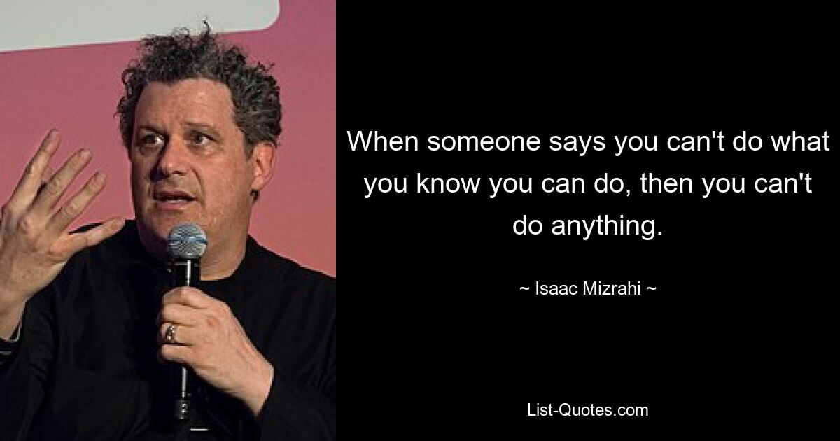 When someone says you can't do what you know you can do, then you can't do anything. — © Isaac Mizrahi