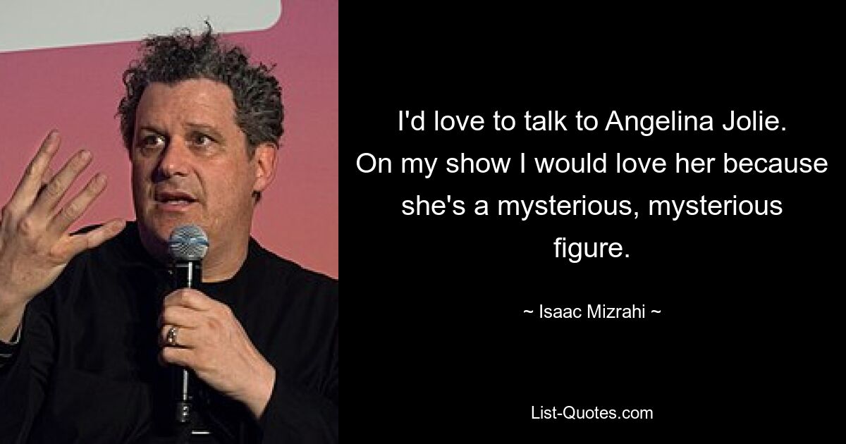 I'd love to talk to Angelina Jolie. On my show I would love her because she's a mysterious, mysterious figure. — © Isaac Mizrahi