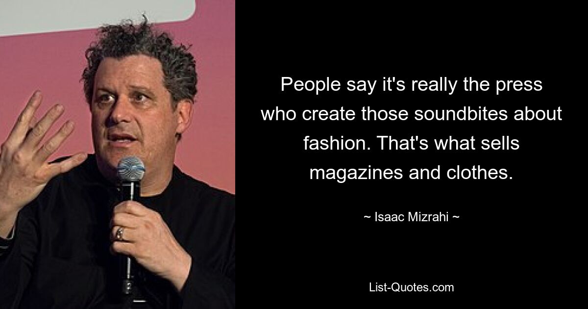 People say it's really the press who create those soundbites about fashion. That's what sells magazines and clothes. — © Isaac Mizrahi