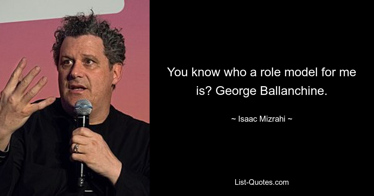 You know who a role model for me is? George Ballanchine. — © Isaac Mizrahi