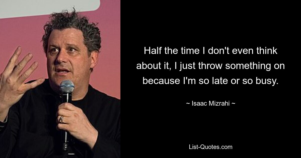 Half the time I don't even think about it, I just throw something on because I'm so late or so busy. — © Isaac Mizrahi