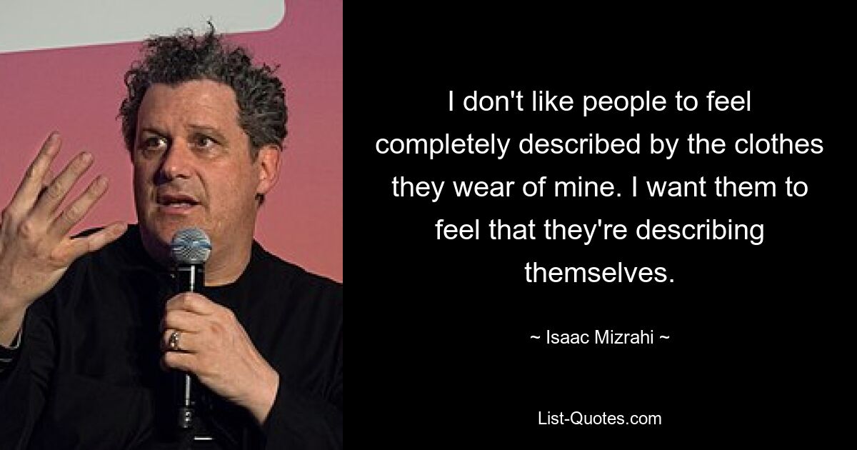 I don't like people to feel completely described by the clothes they wear of mine. I want them to feel that they're describing themselves. — © Isaac Mizrahi