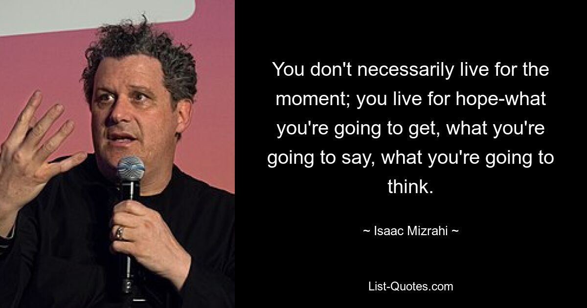 You don't necessarily live for the moment; you live for hope-what you're going to get, what you're going to say, what you're going to think. — © Isaac Mizrahi