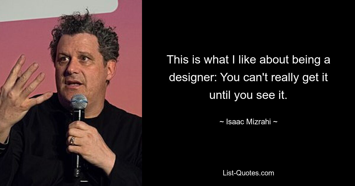 This is what I like about being a designer: You can't really get it until you see it. — © Isaac Mizrahi