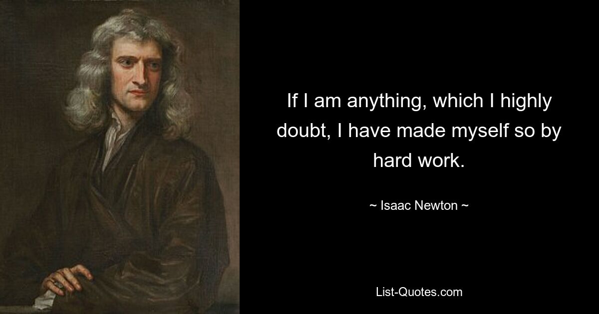 If I am anything, which I highly doubt, I have made myself so by hard work. — © Isaac Newton