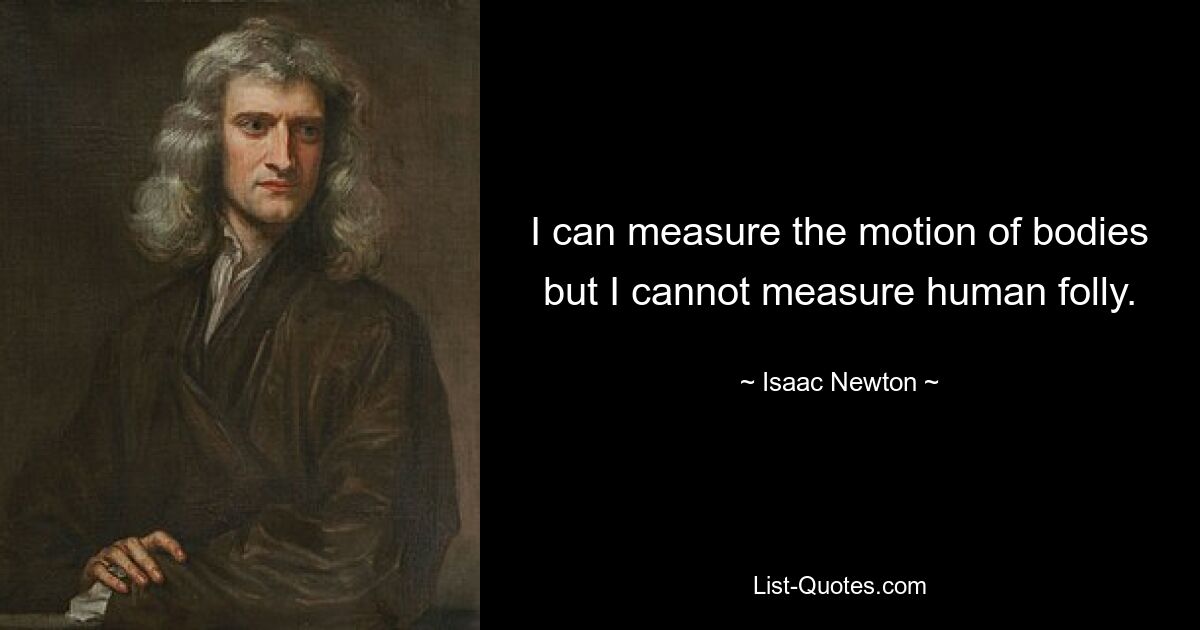 I can measure the motion of bodies but I cannot measure human folly. — © Isaac Newton