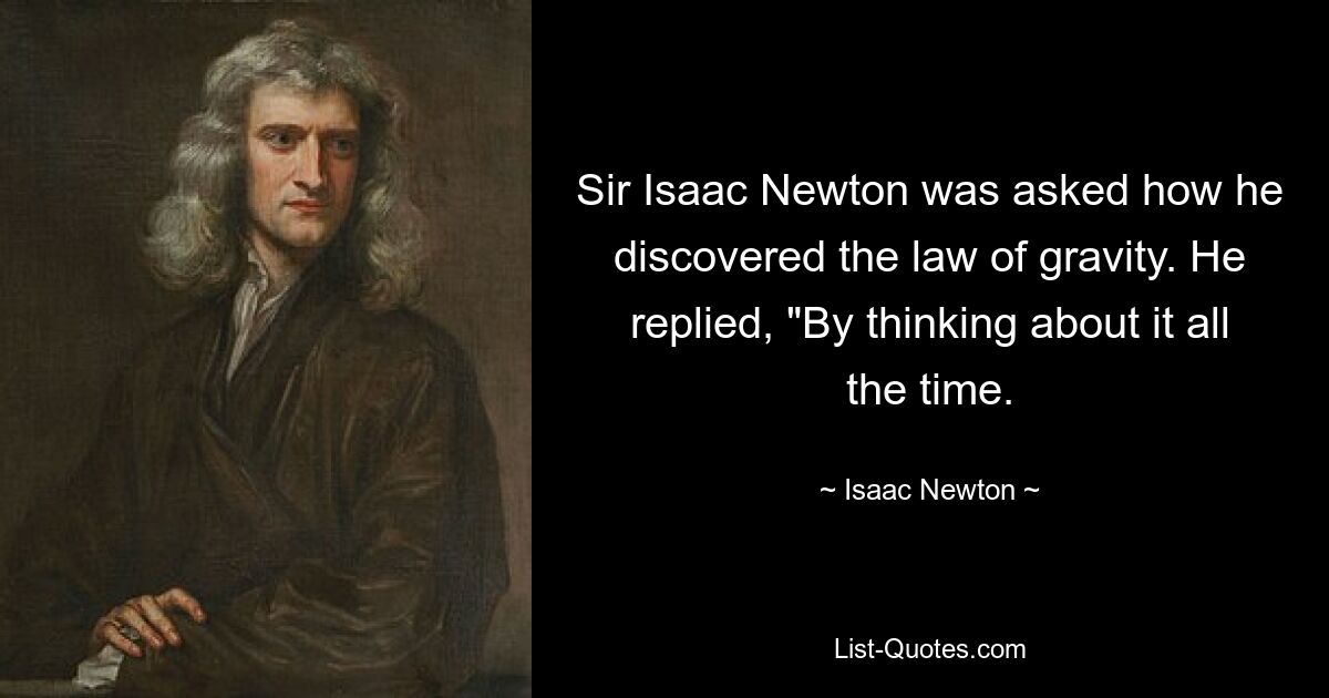 Sir Isaac Newton was asked how he discovered the law of gravity. He replied, "By thinking about it all the time. — © Isaac Newton