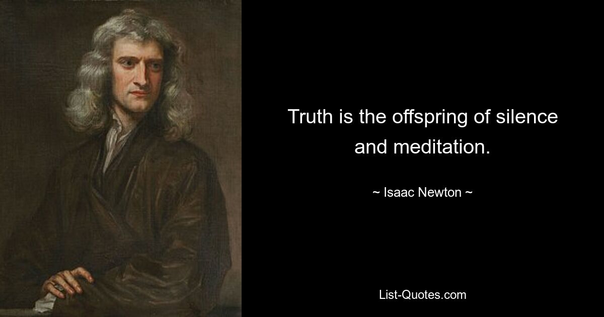 Truth is the offspring of silence and meditation. — © Isaac Newton