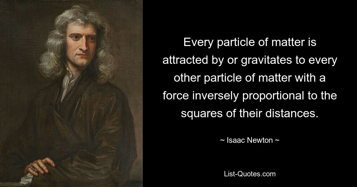 Every particle of matter is attracted by or gravitates to every other particle of matter with a force inversely proportional to the squares of their distances. — © Isaac Newton