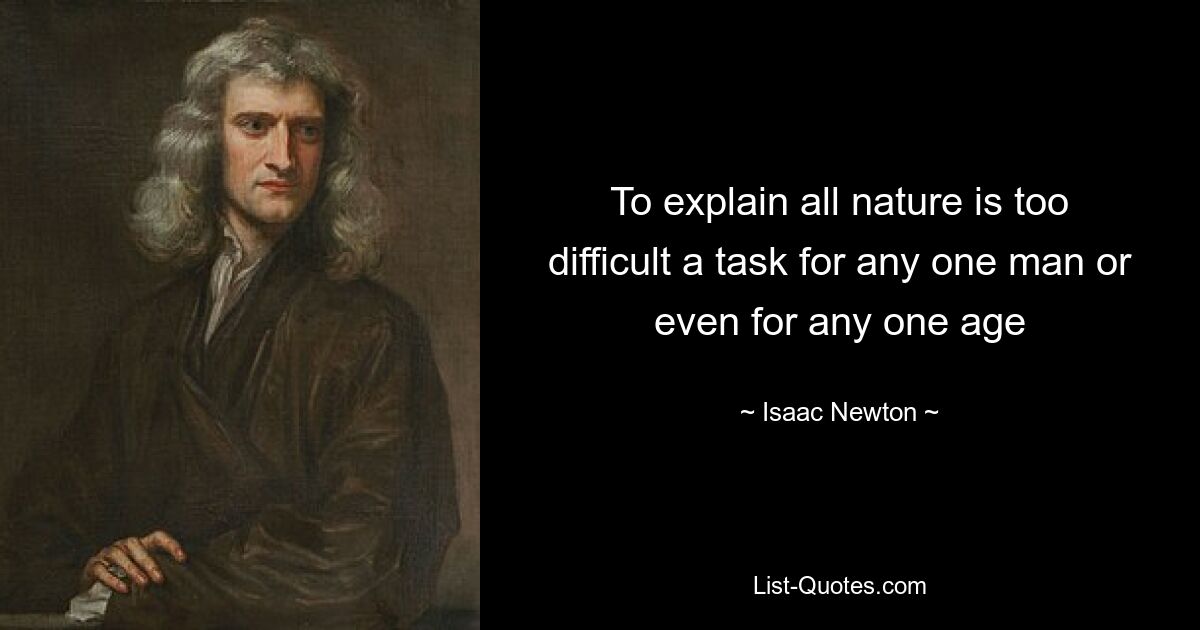 To explain all nature is too difficult a task for any one man or even for any one age — © Isaac Newton