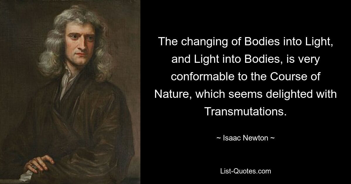 The changing of Bodies into Light, and Light into Bodies, is very conformable to the Course of Nature, which seems delighted with Transmutations. — © Isaac Newton