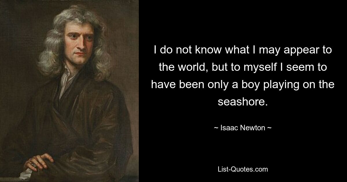 I do not know what I may appear to the world, but to myself I seem to have been only a boy playing on the seashore. — © Isaac Newton