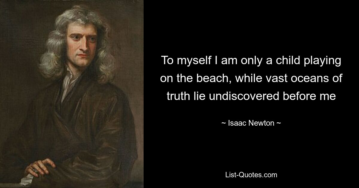 To myself I am only a child playing on the beach, while vast oceans of truth lie undiscovered before me — © Isaac Newton