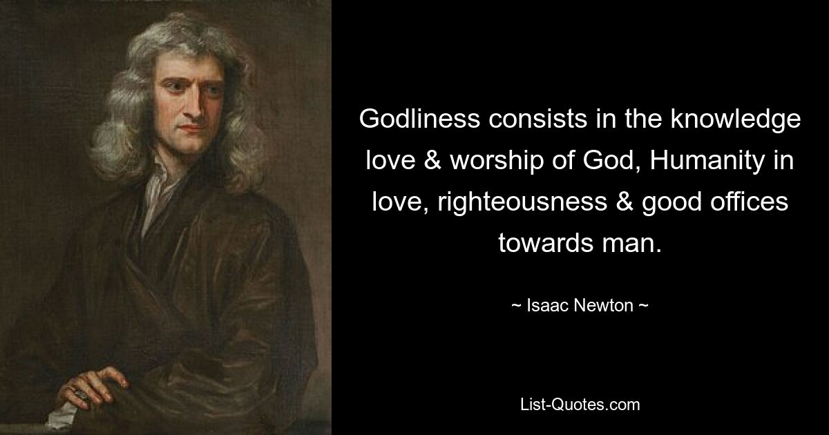 Godliness consists in the knowledge love & worship of God, Humanity in love, righteousness & good offices towards man. — © Isaac Newton