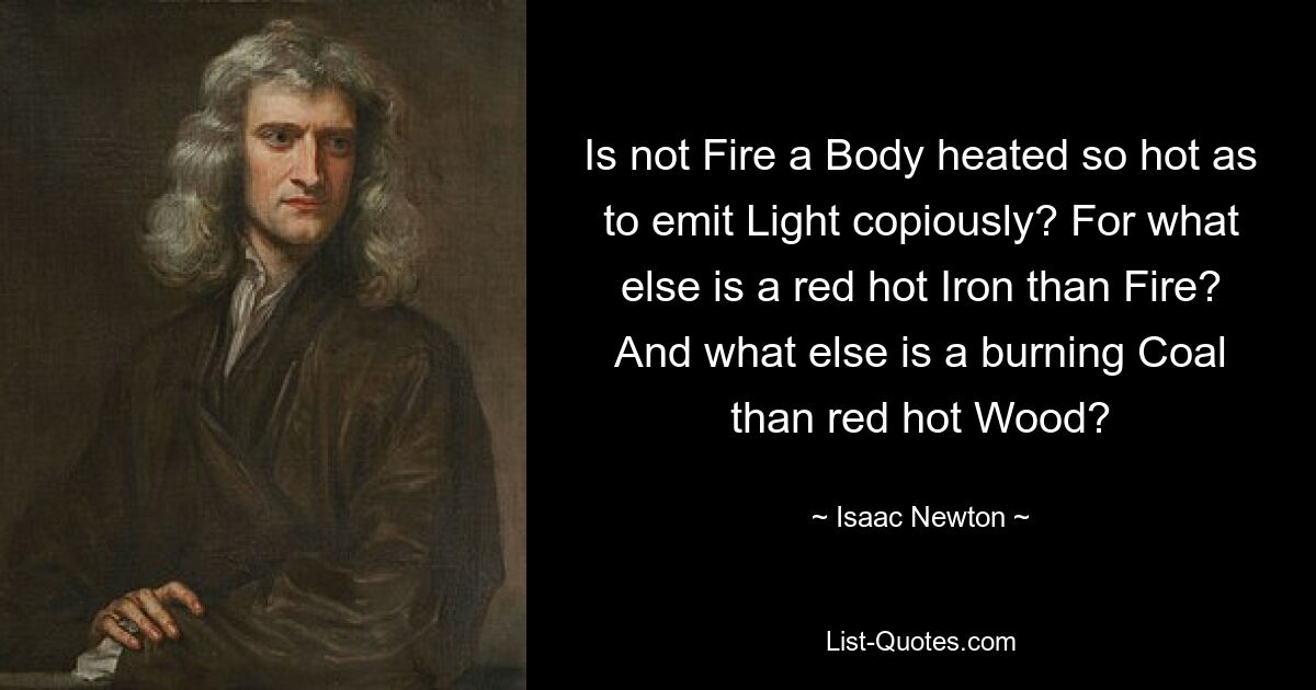 Is not Fire a Body heated so hot as to emit Light copiously? For what else is a red hot Iron than Fire? And what else is a burning Coal than red hot Wood? — © Isaac Newton