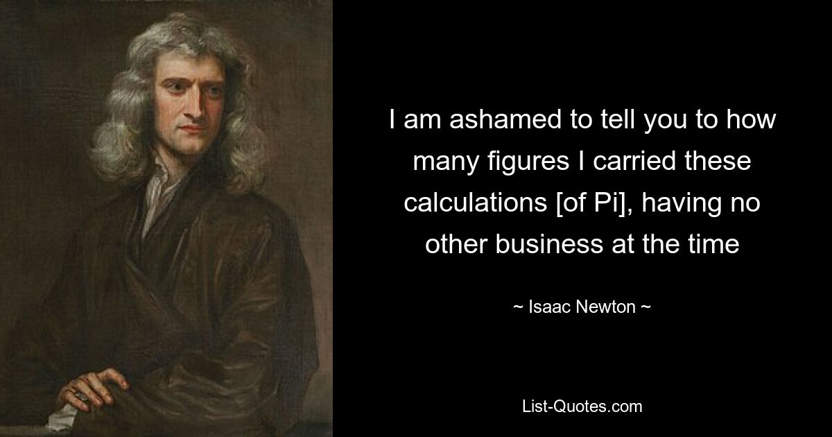 I am ashamed to tell you to how many figures I carried these calculations [of Pi], having no other business at the time — © Isaac Newton