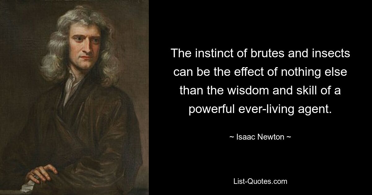 The instinct of brutes and insects can be the effect of nothing else than the wisdom and skill of a powerful ever-living agent. — © Isaac Newton