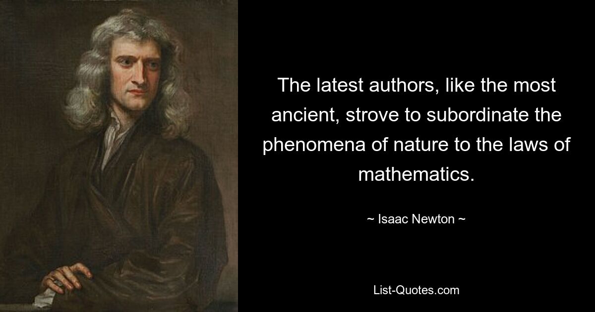 The latest authors, like the most ancient, strove to subordinate the phenomena of nature to the laws of mathematics. — © Isaac Newton