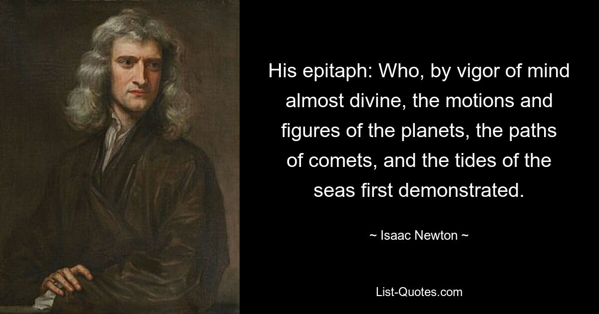 His epitaph: Who, by vigor of mind almost divine, the motions and figures of the planets, the paths of comets, and the tides of the seas first demonstrated. — © Isaac Newton