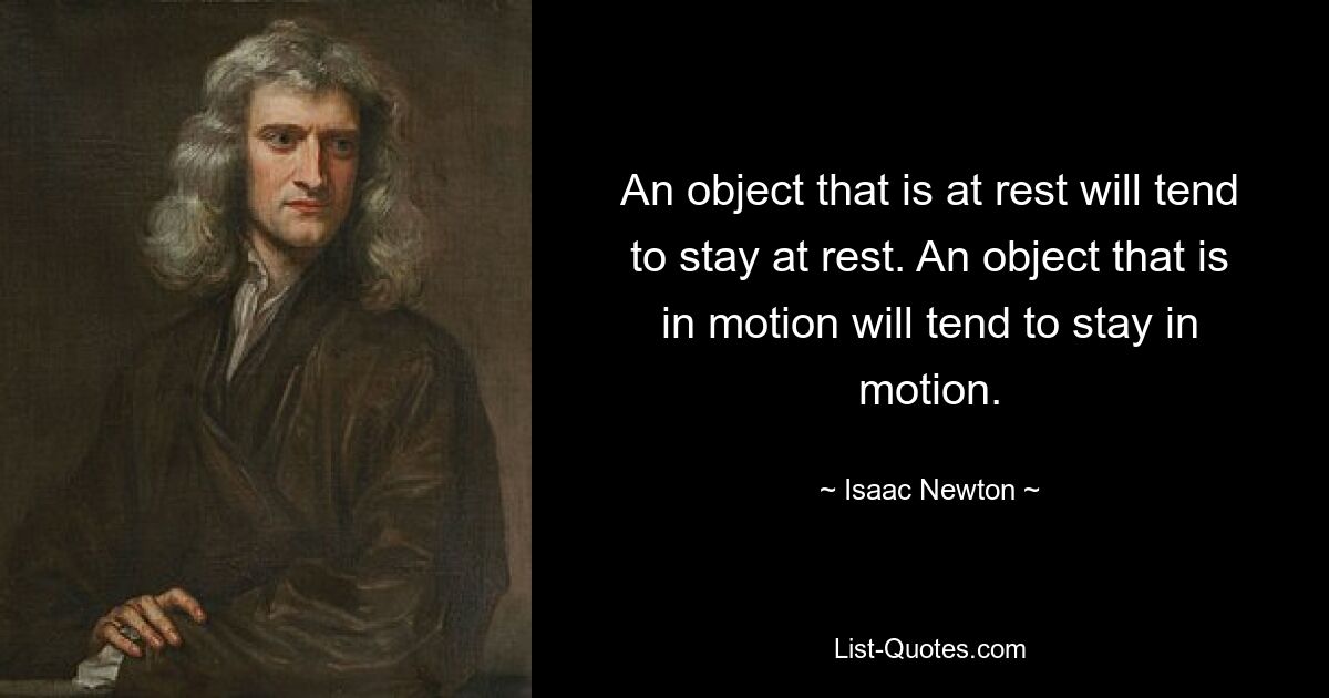 An object that is at rest will tend to stay at rest. An object that is in motion will tend to stay in motion. — © Isaac Newton