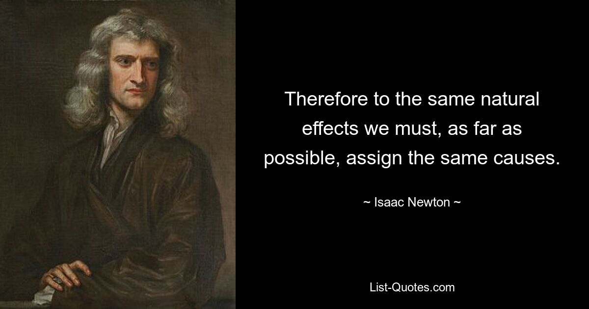 Therefore to the same natural effects we must, as far as possible, assign the same causes. — © Isaac Newton