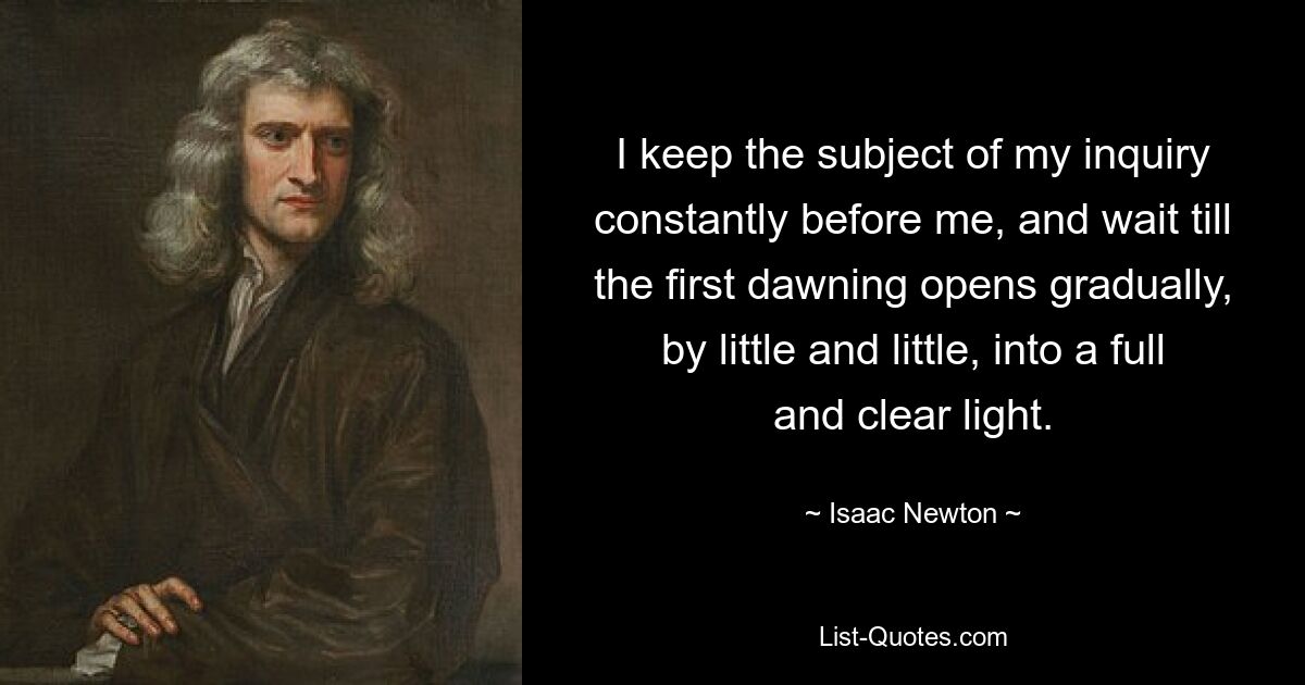 I keep the subject of my inquiry constantly before me, and wait till the first dawning opens gradually, by little and little, into a full and clear light. — © Isaac Newton