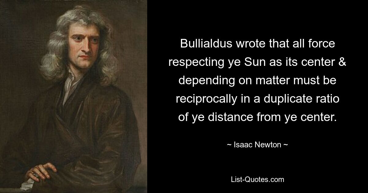 Bullialdus wrote that all force respecting ye Sun as its center & depending on matter must be reciprocally in a duplicate ratio of ye distance from ye center. — © Isaac Newton